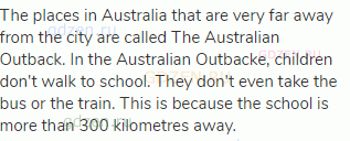 The places in Australia that are very far away from the city are called The Australian Outback. In