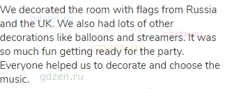 We decorated the room with flags from Russia and the UK. We also had lots of other decorations like