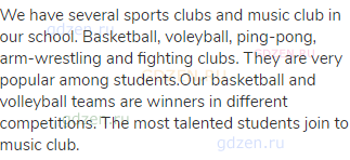 We have several sports clubs and music club in our school. Basketball, voleyball, ping-pong,