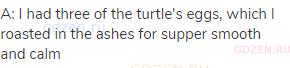 A: I had three of the turtle's eggs, which I roasted in the ashes for supper smooth and calm