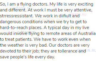 So, I am a flying doctors. My life is very exciting and different. At work I must be very attentive,