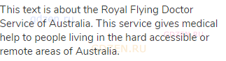 This text is about the Royal Flying Doctor Service of Australia. This service gives medical help to