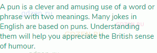 A pun is a clever and amusing use of a word or phrase with two meanings. Many jokes in English are
