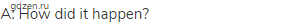 A: How did it happen?