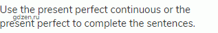 Use the present perfect continuous or the present perfect to complete the sentences.