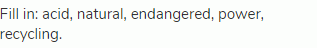 Fill in: acid, natural, endangered, power, recycling.