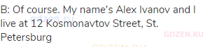 B: Of course. My name's Alex Ivanov and I live at 12 Kosmonavtov Street, St. Petersburg 