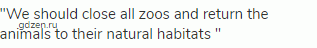 "We should close all zoos and return the animals to their natural habitats "