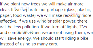If we plant new trees we will make air more clear. If we separate our garbage (glass, plastic,