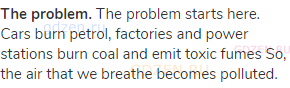 <strong>The problem.</strong> The problem starts here. Cars burn petrol, factories and power