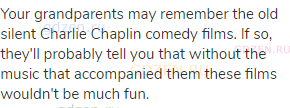 Your grandparents may remember the old silent Charlie Chaplin comedy films. If so, they'll probably