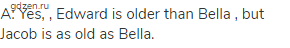 A: Yes, , Edward is older than Bella , but Jacob is as old as Bella.