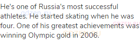 He's one of Russia's most successful athletes. He started skating when he was four. One of his