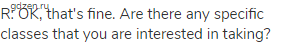 R: OK, that's fine. Are there any specific classes that you are interested in taking?