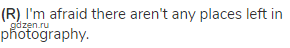 <strong>(R) </strong>I'm afraid there aren't any places left in photography.
