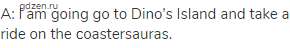 A: I am going go to Dino's Island and take a ride on the сoastersauras.