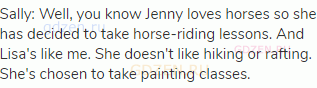 Sally: Well, you know Jenny loves horses so she has decided to take horse-riding lessons. And Lisa's