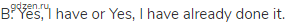 B: Yes, I have or Yes, I have already done it.