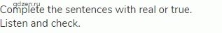 Complete the sentences with real or true. Listen and check.