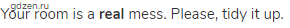 Your room is a <strong>real</strong> mess. Please, tidy it up.