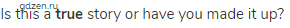 Is this a <strong>true</strong> story or have you made it up?