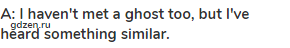 A: I haven't met a ghost too, but I've heard something similar.