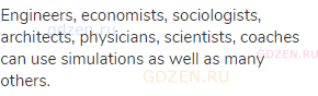 Engineers, economists, sociologists, architects, physicians, scientists, coaches can use simulations