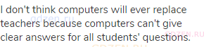 I don't think computers will ever replace teachers because computers can't give clear answers for