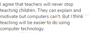 I agree that teachers will never stop teaching children. They can explain and motivate but computers