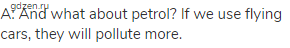 A: And what about petrol? If we use flying cars, they will pollute more.