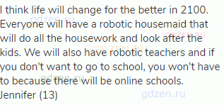 I think life will change for the better in 2100. Everyone will have a robotic housemaid that will do