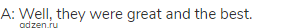 A: Well, they were great and the best.