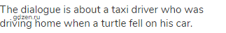 The dialogue is about a taxi driver who was driving home when a turtle fell on his car.