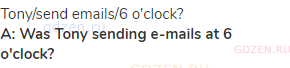 Tony/send emails/6 o'clock?<br><strong>A: Was Tony sending e-mails at 6 o'clock?</strong>