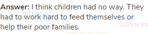 <strong>Answer:</strong> I think children had no way. They had to work hard to feed themselves or