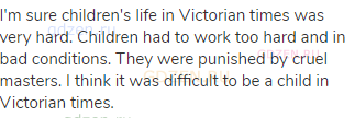I'm sure children's life in Victorian times was very hard. Children had to work too hard and in bad
