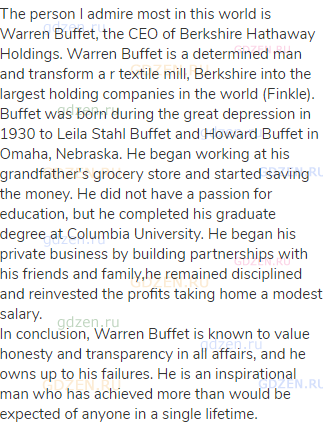 The person I admire most in this world is Warren Buffet, the CEO of Berkshire Hathaway Holdings.