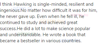 I think Hawking is single-minded, resilient and ingenious.No matter how difficult it was for him, he