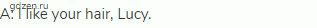 A: I like your hair, Lucy.