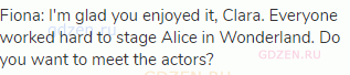 Fiona: I'm glad you enjoyed it, Clara. Everyone worked hard to stage Alice in Wonderland. Do you