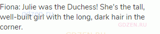Fiona: Julie was the Duchess! She's the tall, well-built girl with the long, dark hair in the