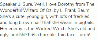 Speaker 1: Sure. Well, I love Dorothy from The Wonderful Wizard Of Oz, by L. Frank Baum. She's a