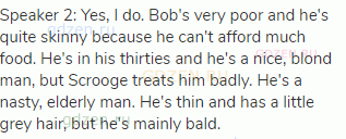 Speaker 2: Yes, I do. Bob's very poor and he's quite skinny because he can't afford much food. He's