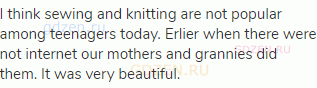 I think sewing and knitting are not popular among teenagers today. Erlier when there were not