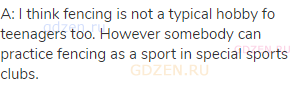 A: I think fencing is not a typical hobby fo teenagers too. However somebody can practice fencing as