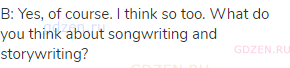 B: Yes, of course. I think so too. What do you think about songwriting and storywriting?