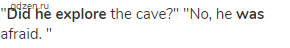 "<strong>Did he explore</strong> the cave?" "No, he <strong>was</strong> afraid. "