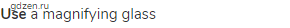 <strong>use</strong> a magnifying glass