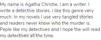 My name is Agatha Christie. I am a writer. I write a detective stories. I like this genre very much.