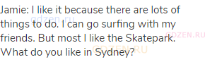 Jamie: I like it because there are lots of things to do. I can go surfing with my friends. But most